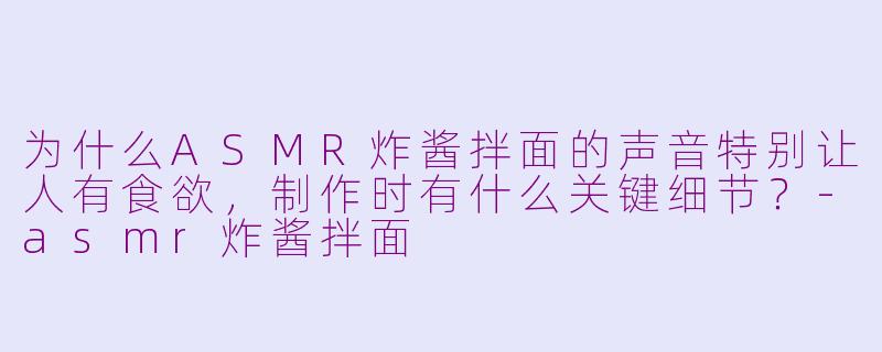 为什么ASMR炸酱拌面的声音特别让人有食欲，制作时有什么关键细节？
