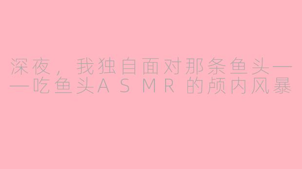 深夜，我独自面对那条鱼头——吃鱼头ASMR的颅内风暴