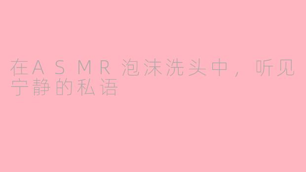 在ASMR泡沫洗头中，听见宁静的私语