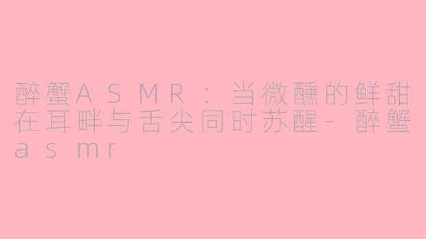 醉蟹ASMR：当微醺的鲜甜在耳畔与舌尖同时苏醒-醉蟹asmr