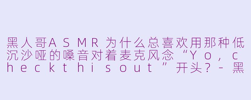 黑人哥ASMR为什么总喜欢用那种低沉沙哑的嗓音对着麦克风念“Yo,checkthisout”开头？