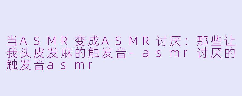 当ASMR变成ASMR讨厌：那些让我头皮发麻的触发音
