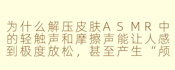 为什么解压皮肤ASMR中的轻触声和摩擦声能让人感到极度放松,甚至产生“颅内高潮”?