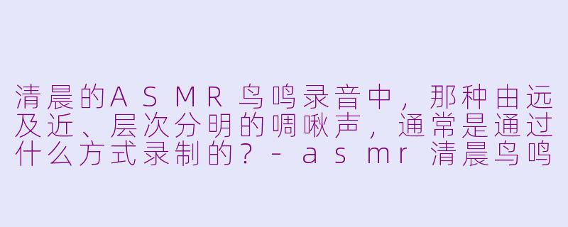 清晨的ASMR鸟鸣录音中，那种由远及近、层次分明的啁啾声，通常是通过什么方式录制的？