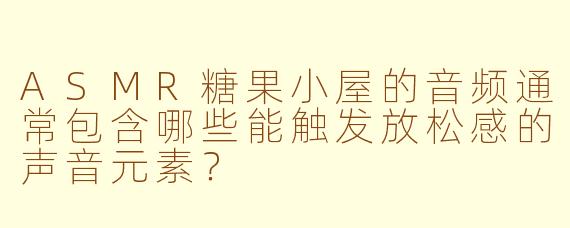 ASMR糖果小屋的音频通常包含哪些能触发放松感的声音元素？