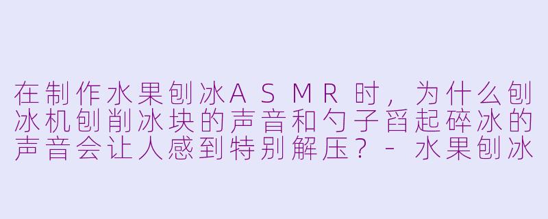 在制作水果刨冰ASMR时,为什么刨冰机刨削冰块的声音和勺子舀起碎冰的声音会让人感到特别解压?-水果刨冰asmr