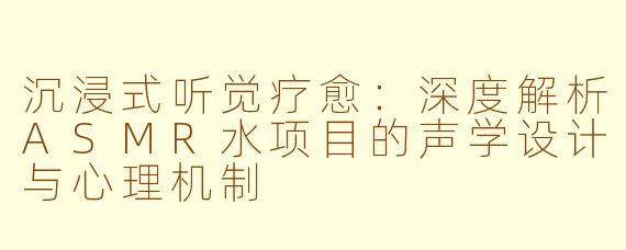 沉浸式听觉疗愈:深度解析ASMR水项目的声学设计与心理机制