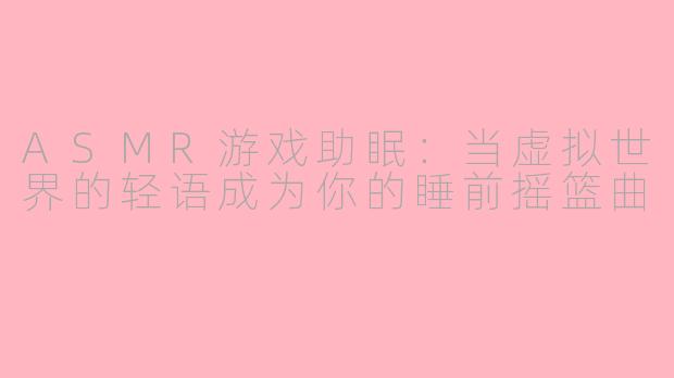 ASMR游戏助眠:当虚拟世界的轻语成为你的睡前摇篮曲