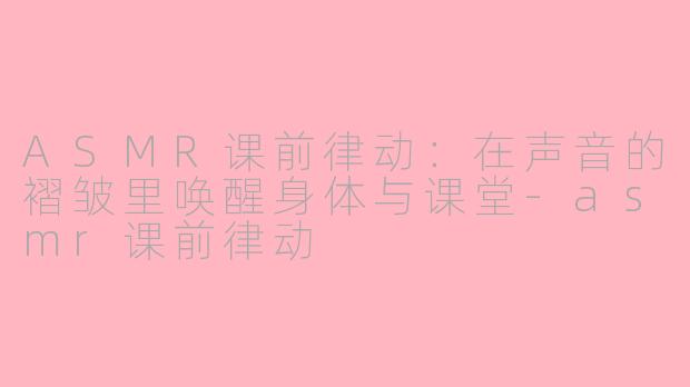 ASMR课前律动：在声音的褶皱里唤醒身体与课堂-asmr课前律动