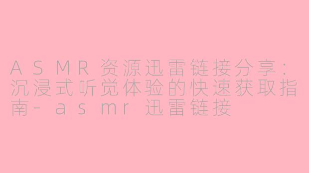 ASMR资源迅雷链接分享：沉浸式听觉体验的快速获取指南-asmr迅雷链接