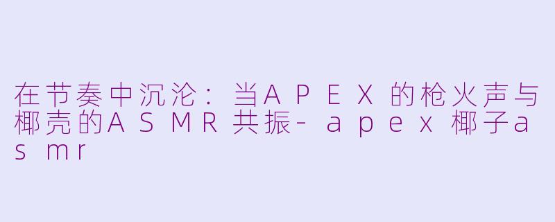 在节奏中沉沦：当APEX的枪火声与椰壳的ASMR共振-apex椰子asmr