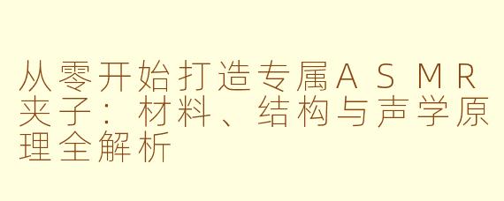 从零开始打造专属ASMR夹子：材料、结构与声学原理全解析