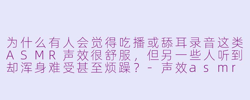 为什么有人会觉得吃播或舔耳录音这类ASMR声效很舒服，但另一些人听到却浑身难受甚至烦躁？-声效asmr
