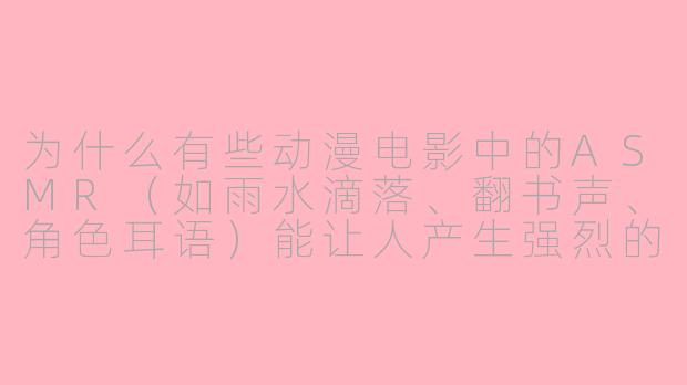 为什么有些动漫电影中的ASMR(如雨水滴落、翻书声、角色耳语)能让人产生强烈的放松感,而现实中的同类声音效果却往往没那么明显?-动漫电影asmr