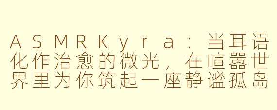 ASMRKyra：当耳语化作治愈的微光，在喧嚣世界里为你筑起一座静谧孤岛