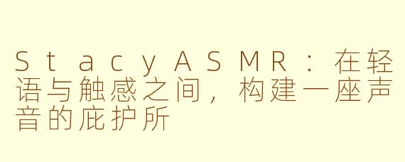StacyASMR：在轻语与触感之间，构建一座声音的庇护所