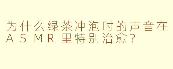 为什么绿茶冲泡时的声音在ASMR里特别治愈？