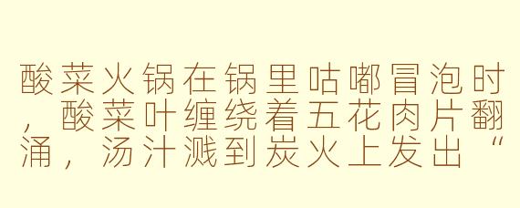 酸菜火锅在锅里咕嘟冒泡时，酸菜叶缠绕着五花肉片翻涌，汤汁溅到炭火上发出“刺啦”声，这声音为什么让人听着特别解压？