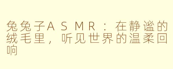 兔兔子ASMR：在静谧的绒毛里，听见世界的温柔回响
