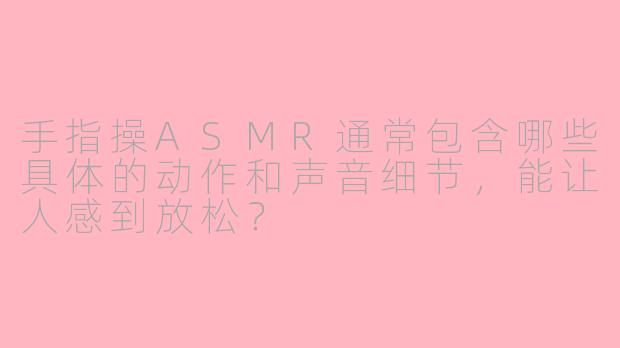 手指操ASMR通常包含哪些具体的动作和声音细节，能让人感到放松？