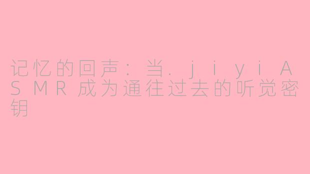 记忆的回声：当.jiyiASMR成为通往过去的听觉密钥