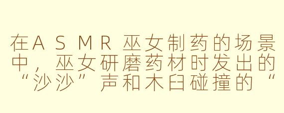 在ASMR巫女制药的场景中,巫女研磨药材时发出的“沙沙”声和木臼碰撞的“咚咚”声,分别对应了哪种听觉触发类型,以及为什么这类声音能让人产生放松感?