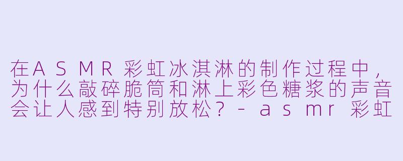 在ASMR彩虹冰淇淋的制作过程中,为什么敲碎脆筒和淋上彩色糖浆的声音会让人感到特别放松?-asmr彩虹冰激凌