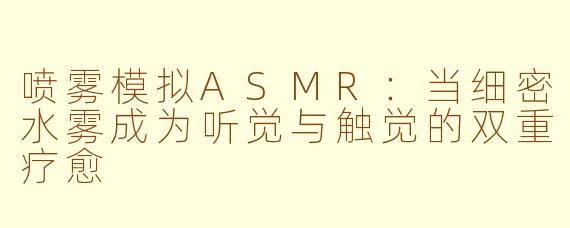 喷雾模拟ASMR：当细密水雾成为听觉与触觉的双重疗愈