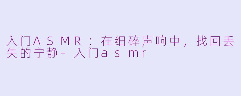 入门ASMR：在细碎声响中，找回丢失的宁静-入门asmr