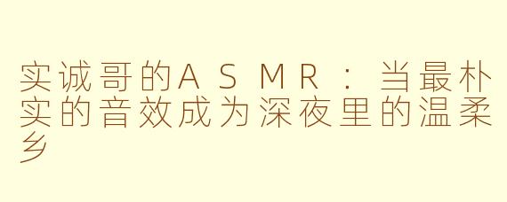实诚哥的ASMR:当最朴实的音效成为深夜里的温柔乡