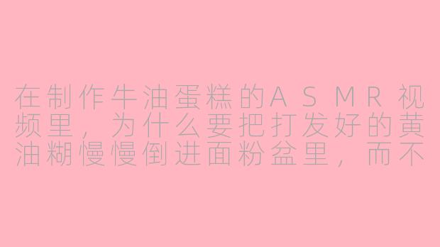 在制作牛油蛋糕的ASMR视频里,为什么要把打发好的黄油糊慢慢倒进面粉盆里,而不是一次性全倒进去?-牛油蛋糕asmr