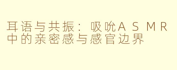 耳语与共振：吸吮ASMR中的亲密感与感官边界