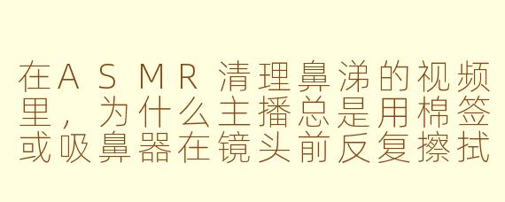 在ASMR清理鼻涕的视频里，为什么主播总是用棉签或吸鼻器在镜头前反复擦拭、按压，还配上那种黏糊糊的放大音效，这真的能让人放松吗？