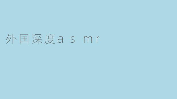 外国深度ASMR通常使用哪些独特的触发音或场景设计来达到极致的放松效果？
