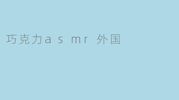 舌尖上的交响乐：外国巧克力ASMR如何用声音撩动你的多巴胺