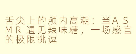 舌尖上的颅内高潮：当ASMR遇见辣味糖，一场感官的极限挑逗