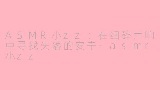 ASMR小zz：在细碎声响中寻找失落的安宁-asmr小zz