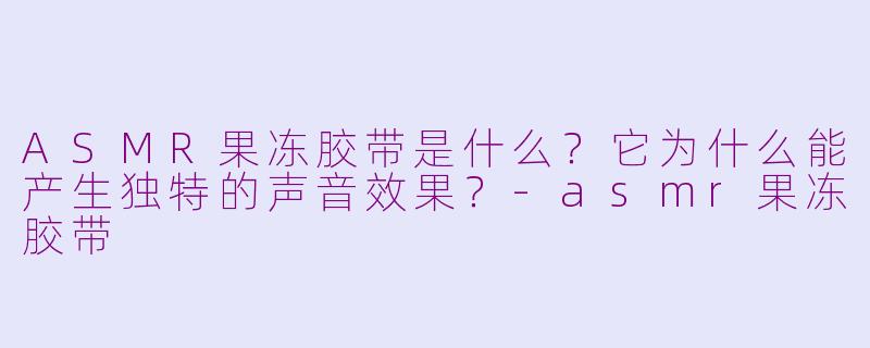 ASMR果冻胶带是什么?它为什么能产生独特的声音效果?-asmr果冻胶带