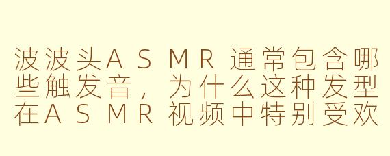 波波头ASMR通常包含哪些触发音，为什么这种发型在ASMR视频中特别受欢迎？