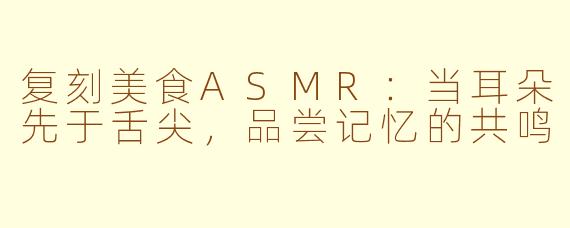复刻美食ASMR：当耳朵先于舌尖，品尝记忆的共鸣