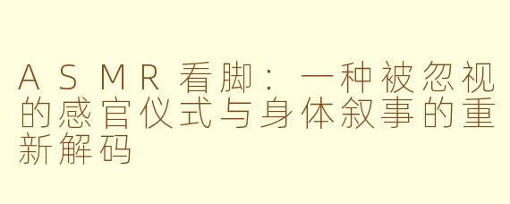 ASMR看脚:一种被忽视的感官仪式与身体叙事的重新解码
