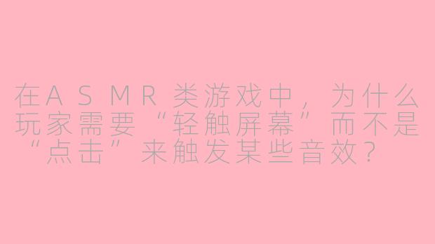 在ASMR类游戏中,为什么玩家需要“轻触屏幕”而不是“点击”来触发某些音效?