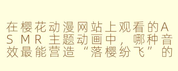 在樱花动漫网站上观看的ASMR主题动画中，哪种音效最能营造“落樱纷飞”的沉浸感？