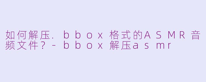 如何解压.bbox格式的ASMR音频文件？