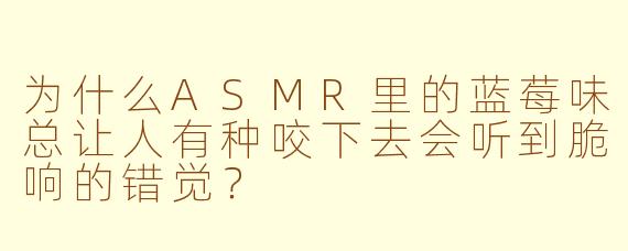 为什么ASMR里的蓝莓味总让人有种咬下去会听到脆响的错觉？