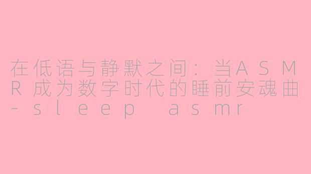 在低语与静默之间：当ASMR成为数字时代的睡前安魂曲-sleep asmr