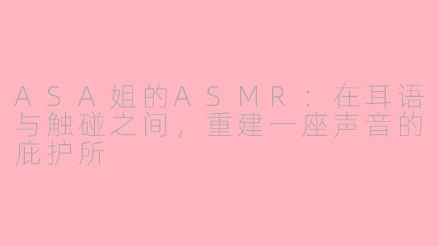ASA姐的ASMR：在耳语与触碰之间，重建一座声音的庇护所