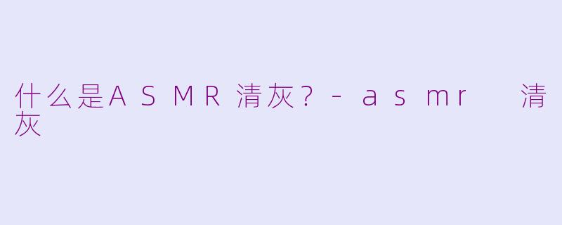 什么是ASMR清灰？-asmr 清灰