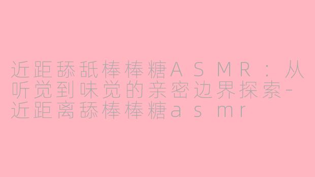 近距舔舐棒棒糖ASMR：从听觉到味觉的亲密边界探索-近距离舔棒棒糖asmr