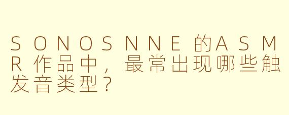 SONOSNNE的ASMR作品中，最常出现哪些触发音类型？